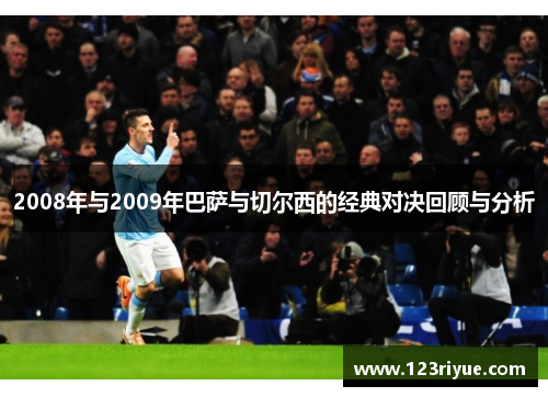 2008年与2009年巴萨与切尔西的经典对决回顾与分析