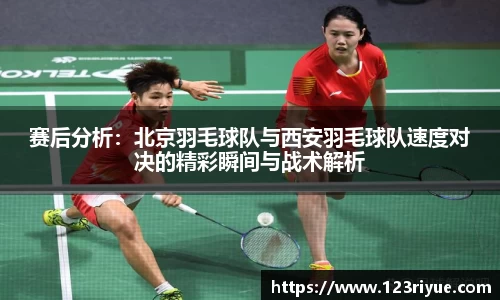 赛后分析：北京羽毛球队与西安羽毛球队速度对决的精彩瞬间与战术解析