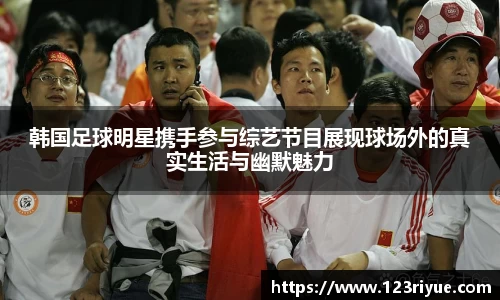 韩国足球明星携手参与综艺节目展现球场外的真实生活与幽默魅力